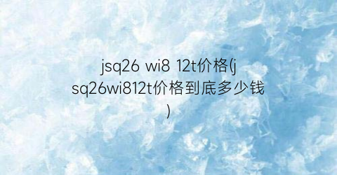 jsq26 wi8 12t价格(jsq26wi812t价格到底多少钱)